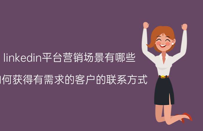 linkedin平台营销场景有哪些 如何获得有需求的客户的联系方式？